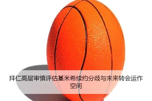 拜仁高层审慎评估基米希续约分歧与未来转会运作空间