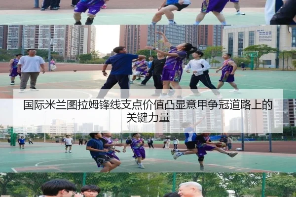 国际米兰图拉姆锋线支点价值凸显意甲争冠道路上的关键力量