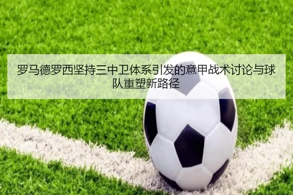 罗马德罗西坚持三中卫体系引发的意甲战术讨论与球队重塑新路径