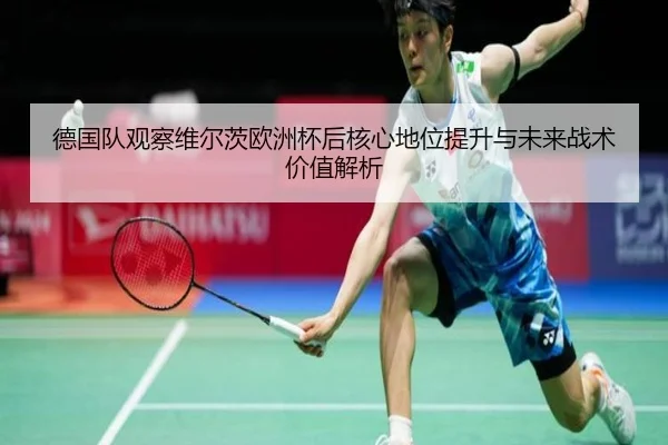 德国队观察维尔茨欧洲杯后核心地位提升与未来战术价值解析