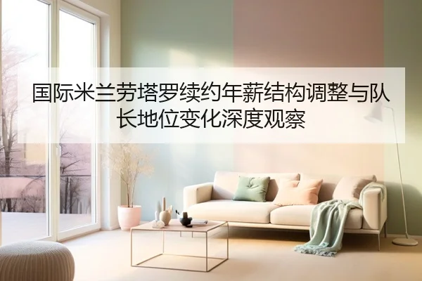 国际米兰劳塔罗续约年薪结构调整与队长地位变化深度观察