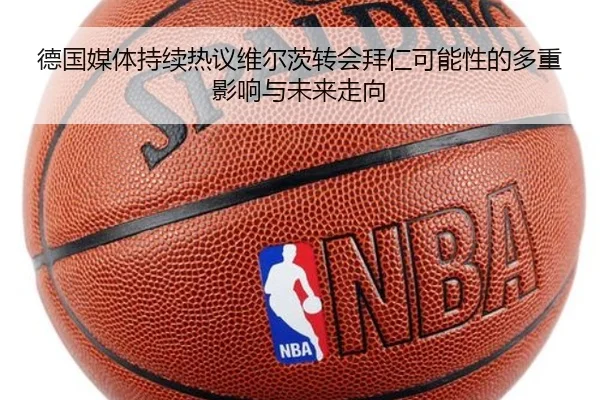 德国媒体持续热议维尔茨转会拜仁可能性的多重影响与未来走向