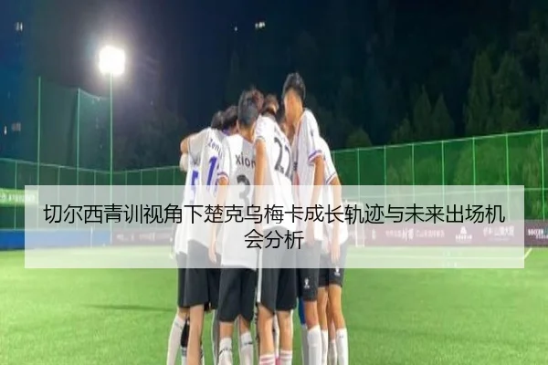 切尔西青训视角下楚克乌梅卡成长轨迹与未来出场机会分析