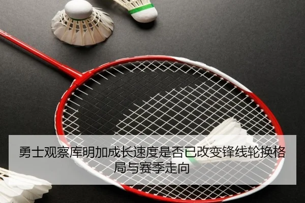 勇士观察库明加成长速度是否已改变锋线轮换格局与赛季走向