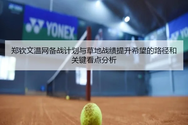 郑钦文温网备战计划与草地战绩提升希望的路径和关键看点分析