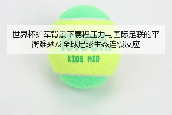 世界杯扩军背景下赛程压力与国际足联的平衡难题及全球足球生态连锁反应
