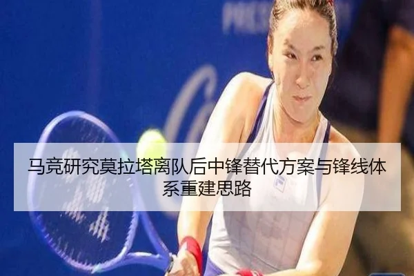 马竞研究莫拉塔离队后中锋替代方案与锋线体系重建思路