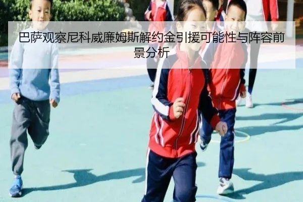 巴萨观察尼科威廉姆斯解约金引援可能性与阵容前景分析