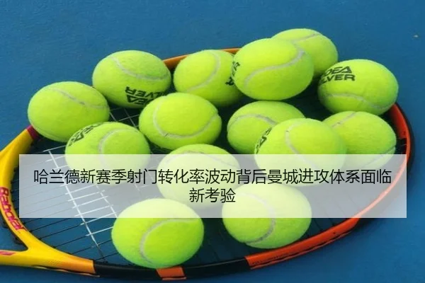 哈兰德新赛季射门转化率波动背后曼城进攻体系面临新考验