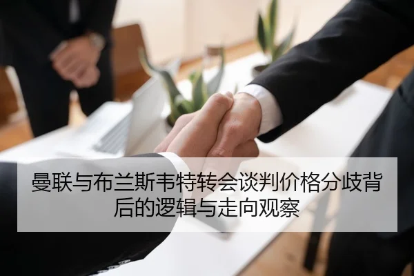 曼联与布兰斯韦特转会谈判价格分歧背后的逻辑与走向观察