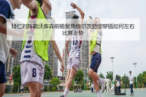 拜仁对阵勒沃库森前瞻聚焦维尔茨肋部穿插如何左右比赛走势