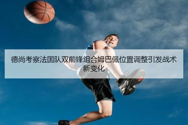 德尚考察法国队双前锋组合姆巴佩位置调整引发战术新变化