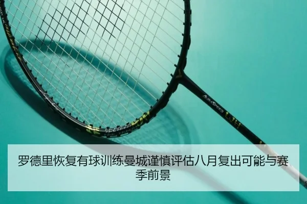 罗德里恢复有球训练曼城谨慎评估八月复出可能与赛季前景