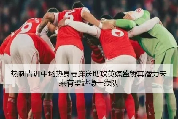 热刺青训中场热身赛连送助攻英媒盛赞其潜力未来有望站稳一线队