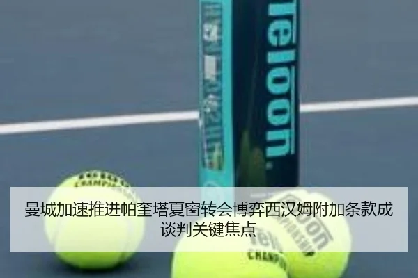 曼城加速推进帕奎塔夏窗转会博弈西汉姆附加条款成谈判关键焦点