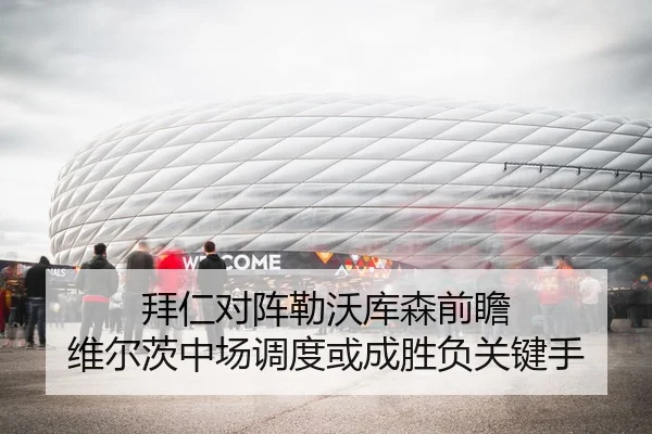 拜仁对阵勒沃库森前瞻 维尔茨中场调度或成胜负关键手