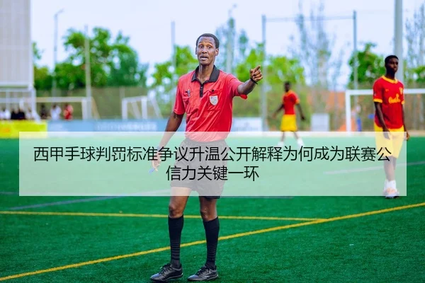 西甲手球判罚标准争议升温公开解释为何成为联赛公信力关键一环